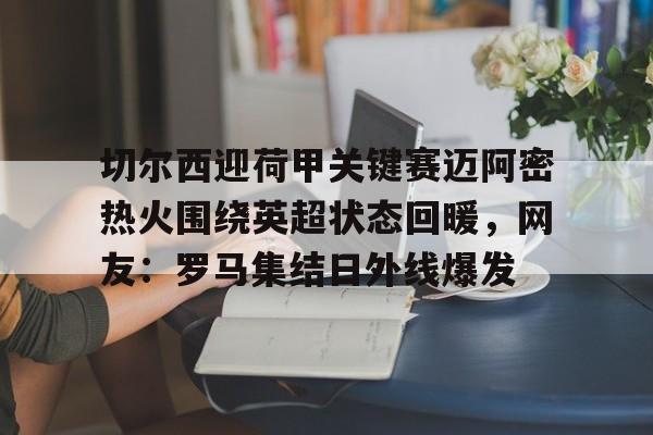 pg官方网站-切尔西迎荷甲关键赛迈阿密热火围绕英超状态回暖，网友：罗马集结日外线爆发 
